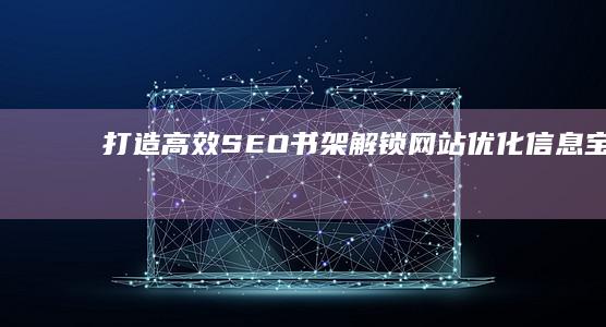 打造高效SEO书架：解锁网站优化信息宝库